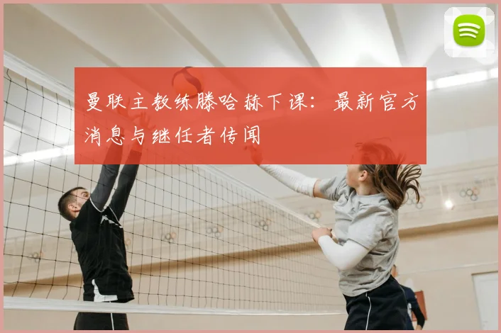 曼联主教练滕哈赫下课：最新官方消息与继任者传闻