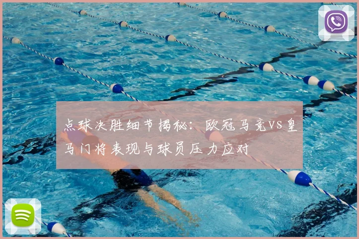 点球决胜细节揭秘：欧冠马竞vs皇马门将表现与球员压力应对