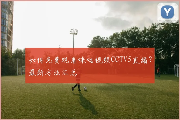 如何免费观看咪咕视频CCTV5直播?最新方法汇总