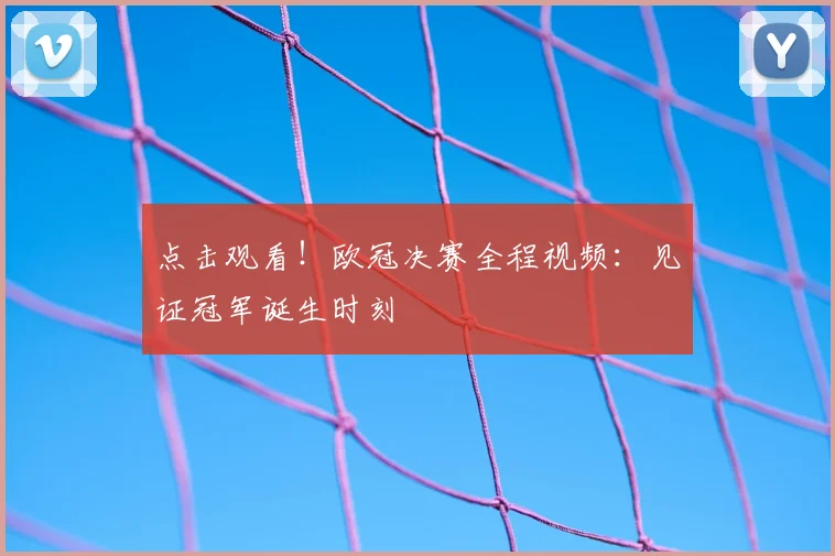 点击观看！欧冠决赛全程视频：见证冠军诞生时刻