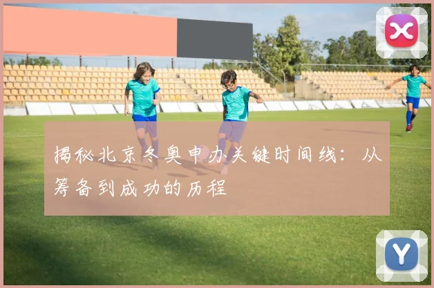 揭秘北京冬奥申办关键时间线：从筹备到成功的历程