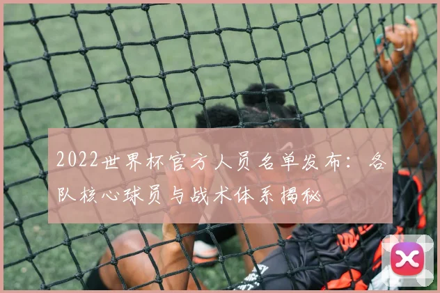 2022世界杯官方人员名单发布:各队核心球员与战术体系揭秘