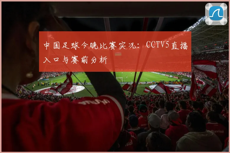 中国足球今晚比赛实况：CCTV5直播入口与赛前分析