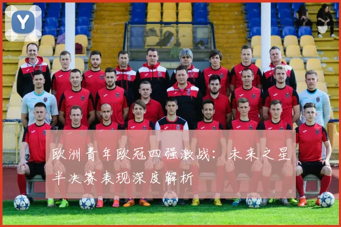 欧洲青年欧冠四强激战：未来之星半决赛表现深度解析