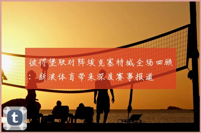 彼得堡联对阵埃克塞特城全场回顾：新浪体育带来深度赛事报道