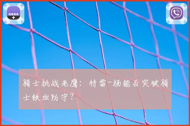 骑士挑战老鹰：特雷-杨能否突破骑士铁血防守？