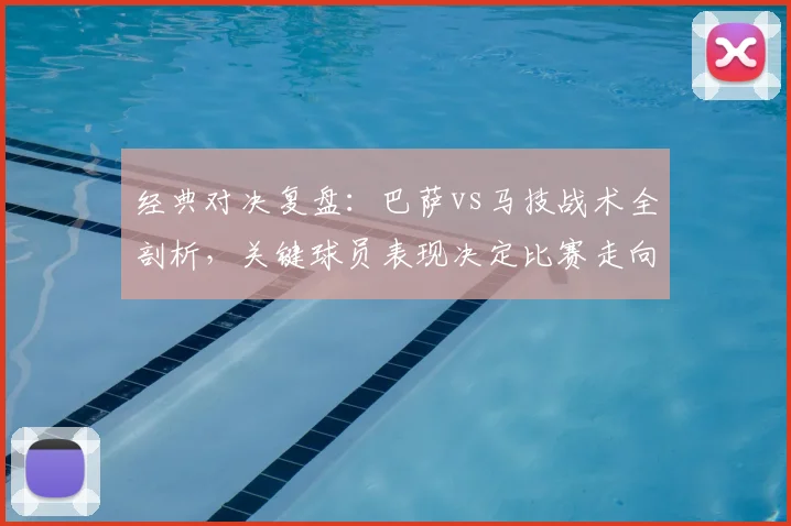 经典对决复盘：巴萨vs马技战术全剖析，关键球员表现决定比赛走向