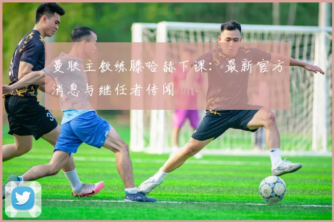 曼联主教练滕哈赫下课:最新官方消息与继任者传闻