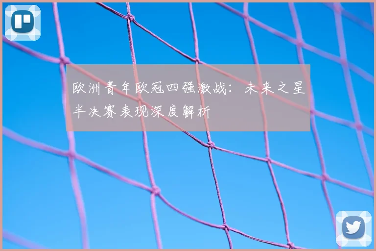 欧洲青年欧冠四强激战：未来之星半决赛表现深度解析