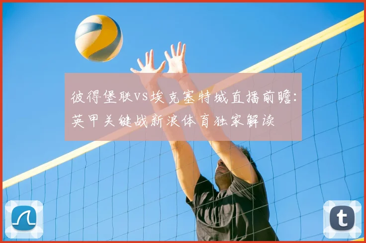 彼得堡联vs埃克塞特城直播前瞻：英甲关键战新浪体育独家解读