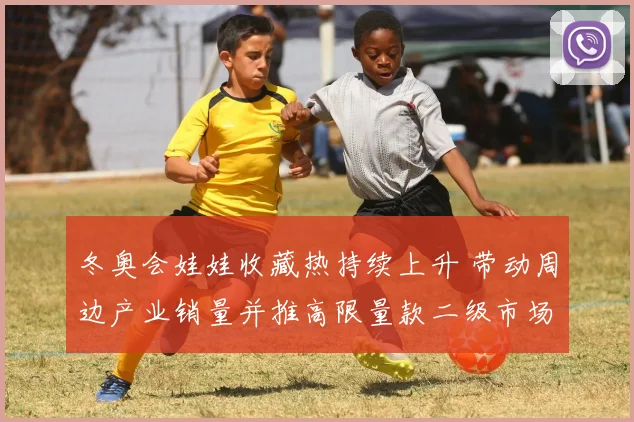 冬奥会娃娃收藏热持续上升 带动周边产业销量并推高限量款二级市场交易