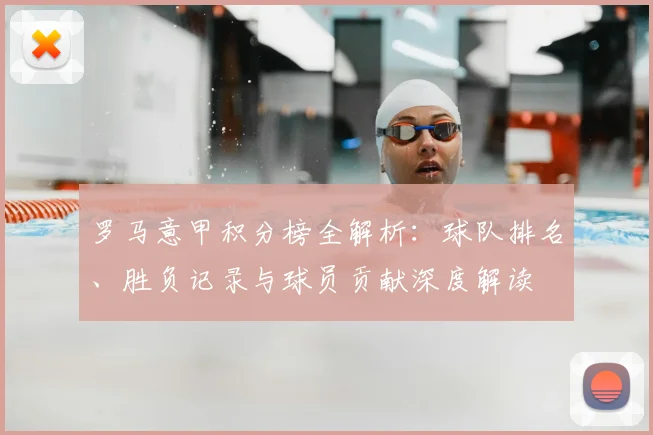 罗马意甲积分榜全解析:球队排名、胜负记录与球员贡献深度解读