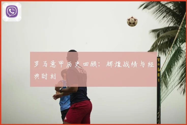 罗马意甲历史回顾:辉煌战绩与经典时刻