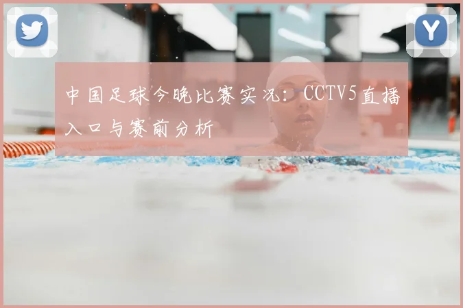 中国足球今晚比赛实况:CCTV5直播入口与赛前分析