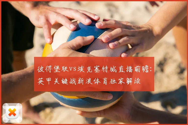 彼得堡联vs埃克塞特城直播前瞻:英甲关键战新浪体育独家解读