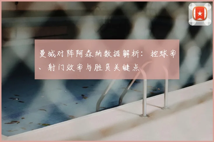 曼城对阵阿森纳数据解析：控球率、射门效率与胜负关键点