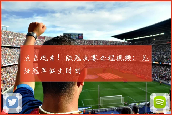 点击观看！欧冠决赛全程视频：见证冠军诞生时刻