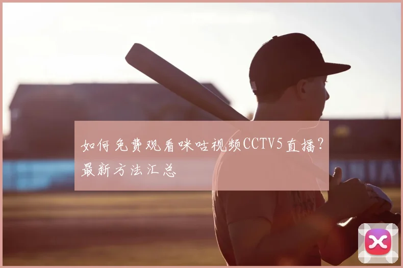 如何免费观看咪咕视频CCTV5直播？最新方法汇总