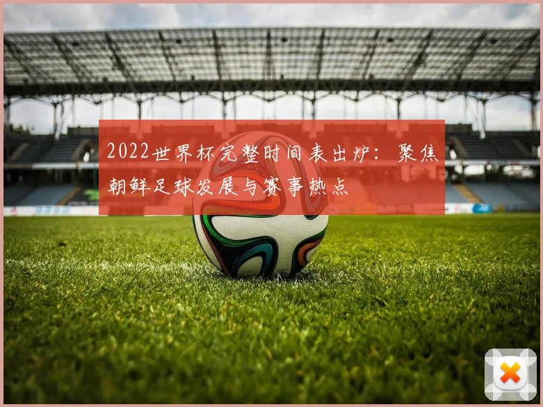 2022世界杯完整时间表出炉:聚焦朝鲜足球发展与赛事热点