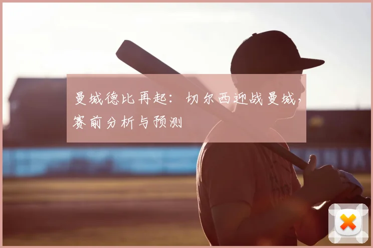 曼城德比再起：切尔西迎战曼城，赛前分析与预测