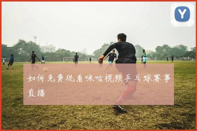 如何免费观看咪咕视频乒乓球赛事直播