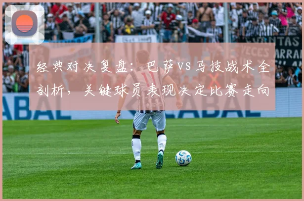 经典对决复盘:巴萨vs马技战术全剖析,关键球员表现决定比赛走向