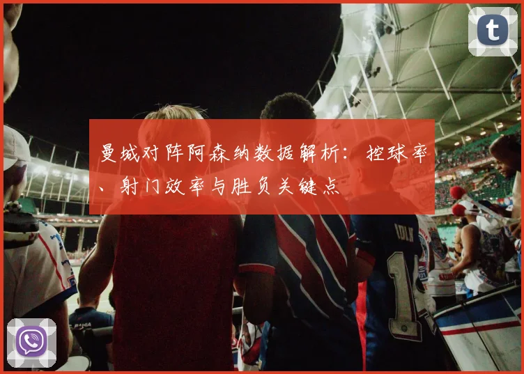 曼城对阵阿森纳数据解析：控球率、射门效率与胜负关键点