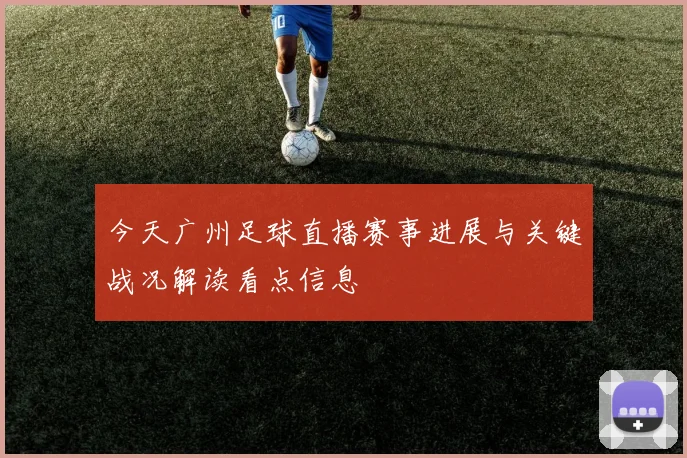 今天广州足球直播赛事进展与关键战况解读看点信息